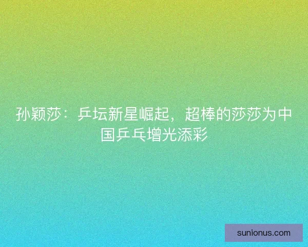 孙颖莎：乒坛新星崛起，超棒的莎莎为中国乒乓增光添彩