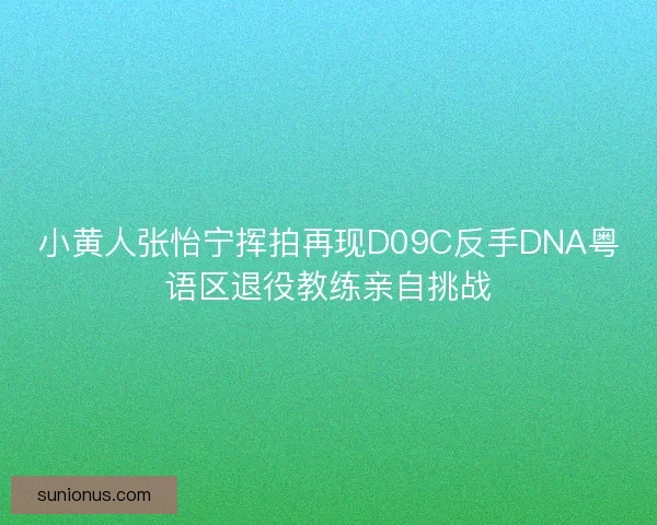 小黄人张怡宁挥拍再现D09C反手DNA粤语区退役教练亲自挑战
